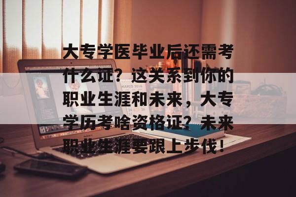 大专学医毕业后还需考什么证？这关系到你的职业生涯和未来，大专学历考啥资格证？未来职业生涯要跟上步伐！