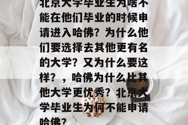 北京大学毕业生为啥不能在他们毕业的时候申请进入哈佛?为什么他们要选择去其他更有名的大学?又为什么要这样?,哈佛为什么比其他大学更优秀?北京大学毕业生为何不能申请哈佛? 北京大学毕业生为啥不能在他们毕业的时候申请进入哈佛?为什么他们要选择去其他更有名的大学?又为什么要这样?,哈佛为什么比其他大学更优秀?北京大学毕业生为何不能申请哈佛?