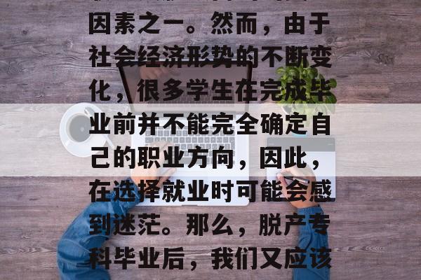 在当今竞争激烈的就业市场中,拥有较高的学历和专业技能往往成为职场人脱颖而出的关键因素之一。然而,由于社会经济形势的不断变化,很多学生在完成毕业前并不能完全确定自己的职业方向,因此,在选择就业时可能会感到迷茫。那么,脱产专科毕业后,我们又应该如何选择适合自己的工作呢?,研究生文凭毕业生就业指南,如何找到适合自己的工作? 在当今竞争激烈的就业市场中,拥有较高的学历和专业技能往往成为职场人脱颖而出的关键因素之一。然而,由于社会经济形势的不断变化,很多学生在完成毕业前并不能完全确定自己的职业方向,因此,在选择就业时可能会感到迷茫。那么,脱产专科毕业后,我们又应该如何选择适合自己的工作呢?,研究生文凭毕业生就业指南,如何找到适合自己的工作?