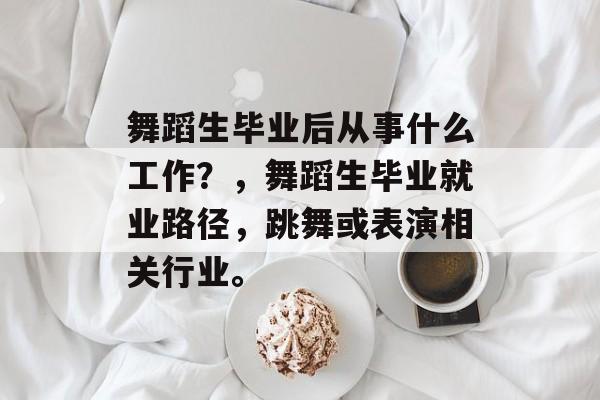 舞蹈生毕业后从事什么工作？，舞蹈生毕业就业路径，跳舞或表演相关行业。