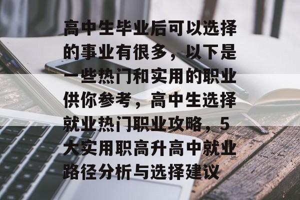 高中生毕业后可以选择的事业有很多,以下是一些热门和实用的职业供你参考,高中生选择就业热门职业攻略,5大实用职高升高中就业路径分析与选择建议 高中生毕业后可以选择的事业有很多,以下是一些热门和实用的职业供你参考,高中生选择就业热门职业攻略,5大实用职高升高中就业路径分析与选择建议