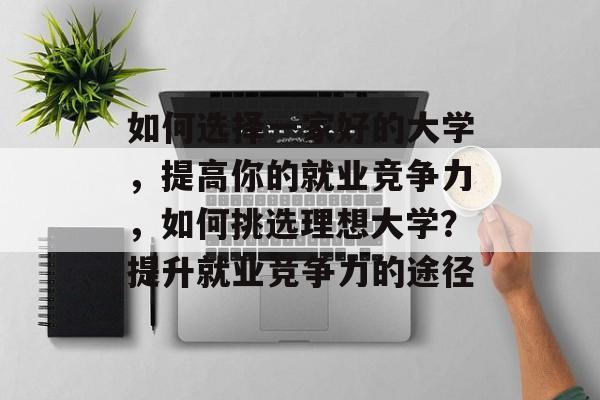 如何选择一家好的大学,提高你的就业竞争力,如何挑选理想大学?提升就业竞争力的途径 如何选择一家好的大学,提高你的就业竞争力,如何挑选理想大学?提升就业竞争力的途径