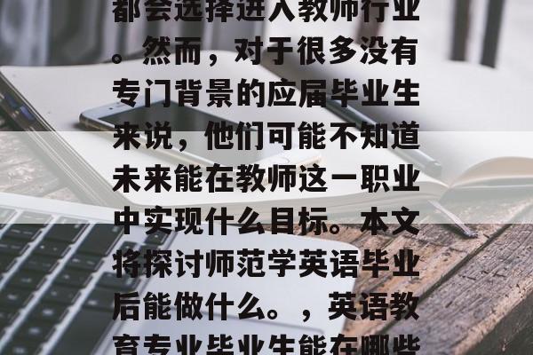 在教育界,许多毕业生都会选择进入教师行业。然而,对于很多没有专门背景的应届毕业生来说,他们可能不知道未来能在教师这一职业中实现什么目标。本文将探讨师范学英语毕业后能做什么。,英语教育专业毕业生能在哪些领域发挥作用? 在教育界,许多毕业生都会选择进入教师行业。然而,对于很多没有专门背景的应届毕业生来说,他们可能不知道未来能在教师这一职业中实现什么目标。本文将探讨师范学英语毕业后能做什么。,英语教育专业毕业生能在哪些领域发挥作用?