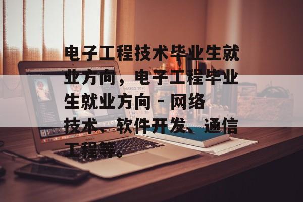 电子工程技术毕业生就业方向，电子工程毕业生就业方向 - 网络技术、软件开发、通信工程等。