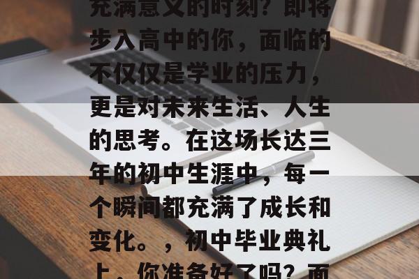 在这个紧张而又充满挑战的初中毕业典礼上，你是否准备好迎接这个充满意义的时刻？即将步入高中的你，面临的不仅仅是学业的压力，更是对未来生活、人生的思考。在这场长达三年的初中生涯中，每一个瞬间都充满了成长和变化。，初中毕业典礼上，你准备好了吗？面对学习压力与未来规划交织的十字路口，你准备好勇敢前行了吗？