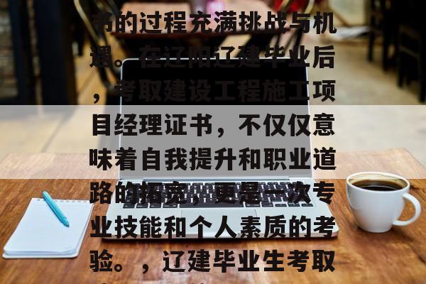 辽阳辽建毕业生考取建设工程施工项目经理证书的过程充满挑战与机遇。在辽阳辽建毕业后，考取建设工程施工项目经理证书，不仅仅意味着自我提升和职业道路的拓宽，更是一次专业技能和个人素质的考验。，辽建毕业生考取建设工程施工项目经理证书，挑战与机遇并存