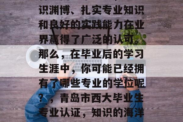 青岛西大毕业生,以学识渊博、扎实专业知识和良好的实践能力在业界赢得了广泛的认可。那么,在毕业后的学习生涯中,你可能已经拥有了哪些专业的学位呢?,青岛市西大毕业生专业认证,知识的海洋与实践的舞台 青岛西大毕业生,以学识渊博、扎实专业知识和良好的实践能力在业界赢得了广泛的认可。那么,在毕业后的学习生涯中,你可能已经拥有了哪些专业的学位呢?,青岛市西大毕业生专业认证,知识的海洋与实践的舞台