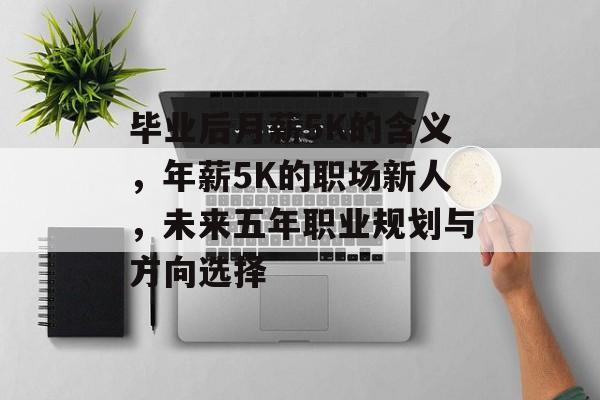 毕业后月薪5K的含义,年薪5K的职场新人,未来五年职业规划与方向选择 毕业后月薪5K的含义,年薪5K的职场新人,未来五年职业规划与方向选择