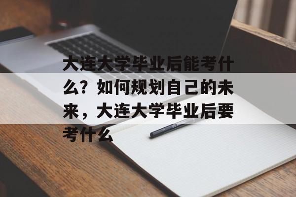 大连大学毕业后能考什么？如何规划自己的未来，大连大学毕业后要考什么