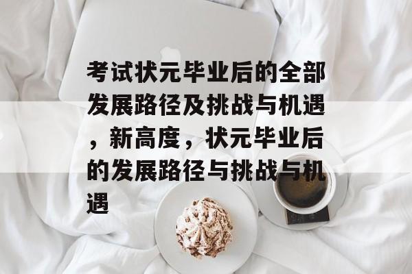 考试状元毕业后的全部发展路径及挑战与机遇，新高度，状元毕业后的发展路径与挑战与机遇
