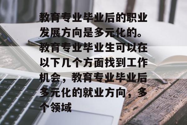 教育专业毕业后的职业发展方向是多元化的。教育专业毕业生可以在以下几个方面找到工作机会,教育专业毕业后多元化的就业方向,多个领域 教育专业毕业后的职业发展方向是多元化的。教育专业毕业生可以在以下几个方面找到工作机会,教育专业毕业后多元化的就业方向,多个领域