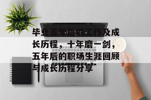 毕业五年后的工作及成长历程,十年磨一剑,五年后的职场生涯回顾与成长历程分享 毕业五年后的工作及成长历程,十年磨一剑,五年后的职场生涯回顾与成长历程分享