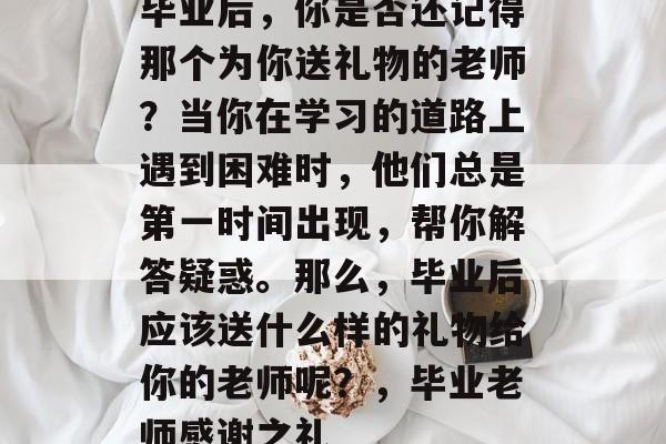 毕业后，你是否还记得那个为你送礼物的老师？当你在学习的道路上遇到困难时，他们总是第一时间出现，帮你解答疑惑。那么，毕业后应该送什么样的礼物给你的老师呢？，毕业老师感谢之礼