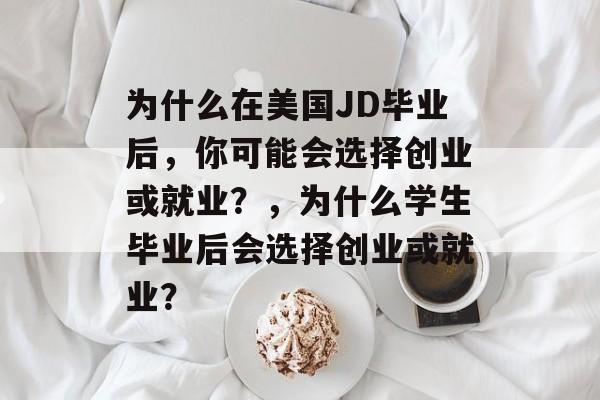 为什么在美国JD毕业后,你可能会选择创业或就业?,为什么学生毕业后会选择创业或就业? 为什么在美国JD毕业后,你可能会选择创业或就业?,为什么学生毕业后会选择创业或就业?