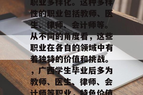 广西学生毕业后从事的职业多样化。这种多样性的职业包括教师、医生、律师、会计师等。从不同的角度看，这些职业在各自的领域中有着独特的价值和挑战。，广西学生毕业后多为教师、医生、律师、会计师等职业，特色价值及挑战各不相同。