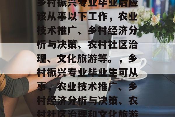 乡村振兴专业毕业后应该从事以下工作，农业技术推广、乡村经济分析与决策、农村社区治理、文化旅游等。，乡村振兴专业毕业生可从事，农业技术推广、乡村经济分析与决策、农村社区治理和文化旅游