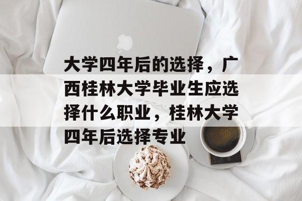 大学四年后的选择，广西桂林大学毕业生应选择什么职业，桂林大学四年后选择专业