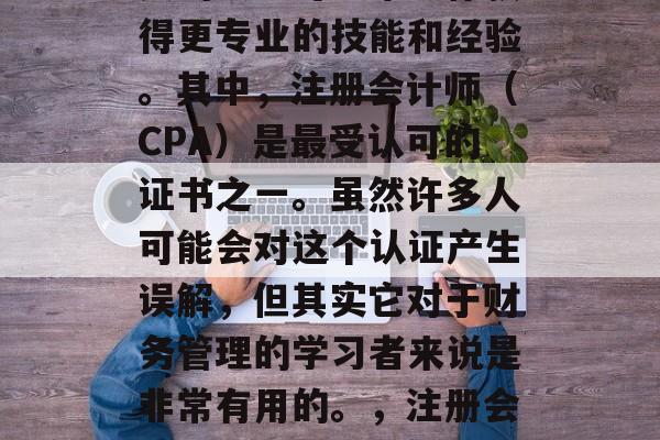 在财务领域，有很多重要的认证可以帮助你获得更专业的技能和经验。其中，注册会计师（CPA）是最受认可的证书之一。虽然许多人可能会对这个认证产生误解，但其实它对于财务管理的学习者来说是非常有用的。，注册会计师，提升财务管理专业性的最佳途径