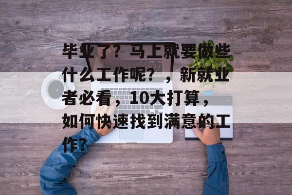 毕业了？马上就要做些什么工作呢？，新就业者必看，10大打算，如何快速找到满意的工作？