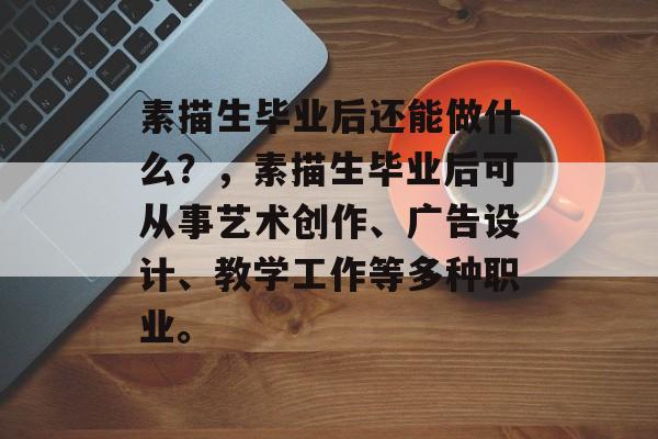 素描生毕业后还能做什么?,素描生毕业后可从事艺术创作、广告设计、教学工作等多种职业。 素描生毕业后还能做什么?,素描生毕业后可从事艺术创作、广告设计、教学工作等多种职业。