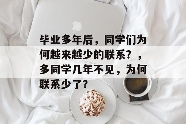 毕业多年后，同学们为何越来越少的联系？，多同学几年不见，为何联系少了？