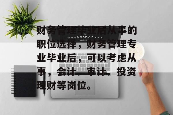 财务管理毕业后从事的职位选择，财务管理专业毕业后，可以考虑从事，会计、审计、投资理财等岗位。