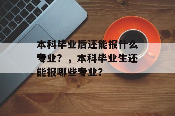 本科毕业后还能报什么专业？，本科毕业生还能报哪些专业？