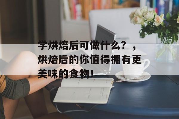学烘焙后可做什么？，烘焙后的你值得拥有更美味的食物！