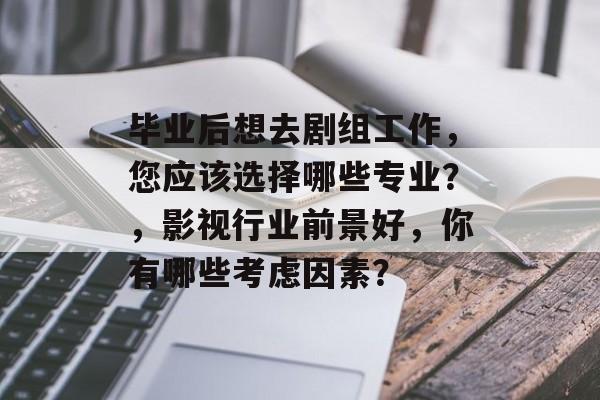 毕业后想去剧组工作,您应该选择哪些专业?,影视行业前景好,你有哪些考虑因素? 毕业后想去剧组工作,您应该选择哪些专业?,影视行业前景好,你有哪些考虑因素?