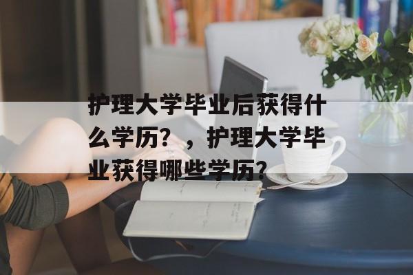 护理大学毕业后获得什么学历?,护理大学毕业获得哪些学历? 护理大学毕业后获得什么学历?,护理大学毕业获得哪些学历?