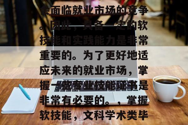 在不断变化的职场中，文科学术类毕业生通常会面临就业市场的竞争。因此，具备一定的软技能和实践能力是非常重要的。为了更好地适应未来的就业市场，掌握一些专业技能证书是非常有必要的。，掌握软技能，文科学术类毕业生必备的专业技能证书
