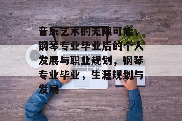 音乐艺术的无限可能,钢琴专业毕业后的个人发展与职业规划,钢琴专业毕业,生涯规划与发展 音乐艺术的无限可能,钢琴专业毕业后的个人发展与职业规划,钢琴专业毕业,生涯规划与发展