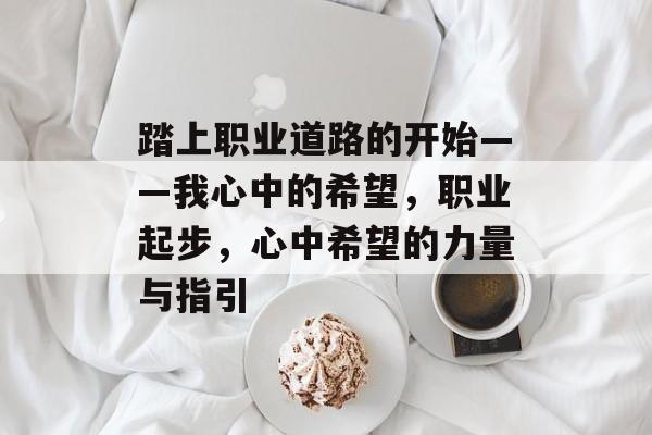 踏上职业道路的开始——我心中的希望,职业起步,心中希望的力量与指引 踏上职业道路的开始——我心中的希望,职业起步,心中希望的力量与指引