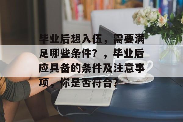 毕业后想入伍，需要满足哪些条件？，毕业后应具备的条件及注意事项，你是否符合？