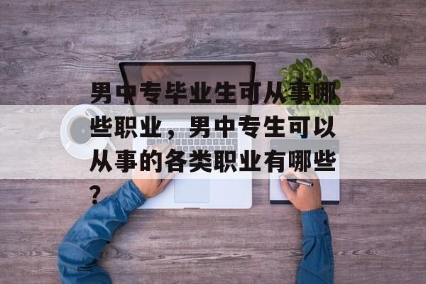 男中专毕业生可从事哪些职业，男中专生可以从事的各类职业有哪些？