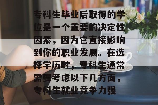 专科生毕业后取得的学位是一个重要的决定性因素,因为它直接影响到你的职业发展。在选择学历时,专科生通常需要考虑以下几方面,专科生就业竞争力强 专科生毕业后取得的学位是一个重要的决定性因素,因为它直接影响到你的职业发展。在选择学历时,专科生通常需要考虑以下几方面,专科生就业竞争力强