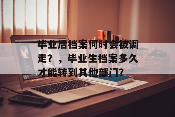 毕业后档案何时会被调走？，毕业生档案多久才能转到其他部门？