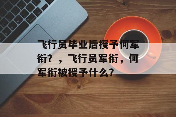 飞行员毕业后授予何军衔？，飞行员军衔，何军衔被授予什么？