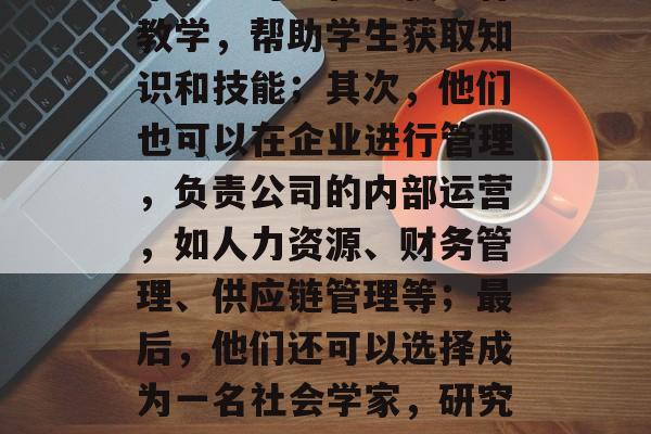 教育管理专业毕业后适合的工作类型有很多。首先,教育管理专业的毕业生可以在学校进行教学,帮助学生获取知识和技能;其次,他们也可以在企业进行管理,负责公司的内部运营,如人力资源、财务管理、供应链管理等;最后,他们还可以选择成为一名社会学家,研究学生的心理和行为发展,并为政策制定者提供有益的建议。,教育管理专业就业路径多 教育管理专业毕业后适合的工作类型有很多。首先,教育管理专业的毕业生可以在学校进行教学,帮助学生获取知识和技能;其次,他们也可以在企业进行管理,负责公司的内部运营,如人力资源、财务管理、供应链管理等;最后,他们还可以选择成为一名社会学家,研究学生的心理和行为发展,并为政策制定者提供有益的建议。,教育管理专业就业路径多