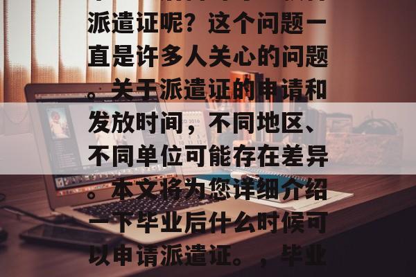 毕业之后何时才能获得派遣证呢？这个问题一直是许多人关心的问题。关于派遣证的申请和发放时间，不同地区、不同单位可能存在差异。本文将为您详细介绍一下毕业后什么时候可以申请派遣证。，毕业生如何申请派遣证？
