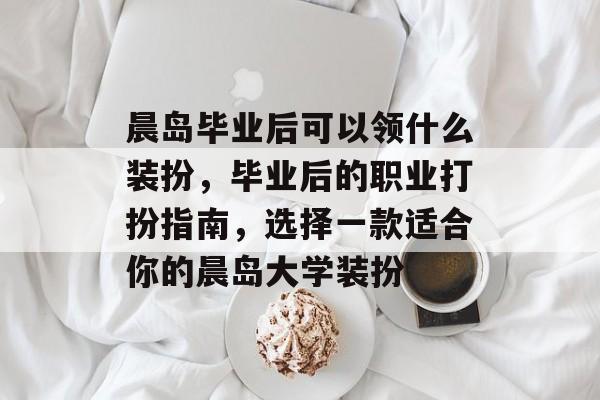 晨岛毕业后可以领什么装扮,毕业后的职业打扮指南,选择一款适合你的晨岛大学装扮 晨岛毕业后可以领什么装扮,毕业后的职业打扮指南,选择一款适合你的晨岛大学装扮