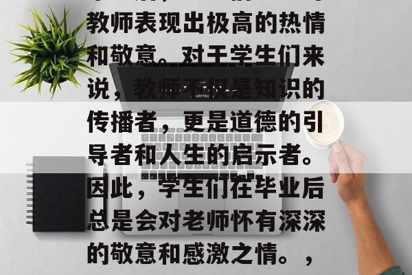 毕业后，学生们纷纷对教师表现出极高的热情和敬意。对于学生们来说，教师不仅是知识的传播者，更是道德的引导者和人生的启示者。因此，学生们在毕业后总是会对老师怀有深深的敬意和感激之情。，学生心中教师是圣人