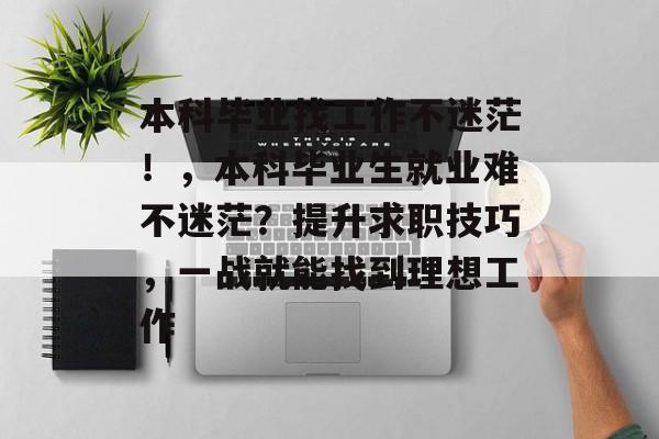 本科毕业找工作不迷茫!,本科毕业生就业难不迷茫?提升求职技巧,一战就能找到理想工作 本科毕业找工作不迷茫!,本科毕业生就业难不迷茫?提升求职技巧,一战就能找到理想工作