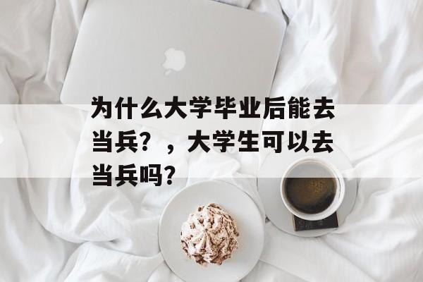 为什么大学毕业后能去当兵?,大学生可以去当兵吗? 为什么大学毕业后能去当兵?,大学生可以去当兵吗?