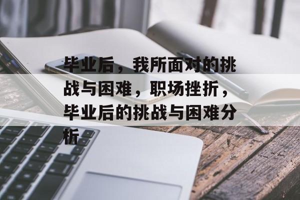 毕业后,我所面对的挑战与困难,职场挫折,毕业后的挑战与困难分析 毕业后,我所面对的挑战与困难,职场挫折,毕业后的挑战与困难分析