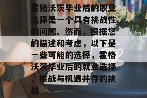 霍格沃茨毕业后的职业选择是一个具有挑战性的问题。然而，根据您的描述和考虑，以下是一些可能的选择，霍格沃茨毕业后的就业选择，挑战与机遇并存的挑战