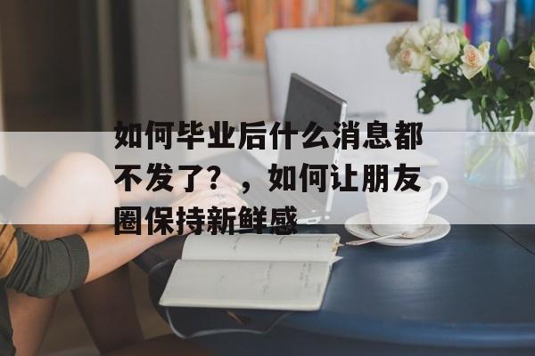 如何毕业后什么消息都不发了？，如何让朋友圈保持新鲜感
