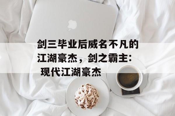 剑三毕业后威名不凡的江湖豪杰，剑之霸主: 现代江湖豪杰