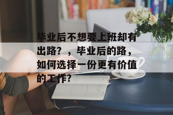 毕业后不想要上班却有出路？，毕业后的路，如何选择一份更有价值的工作?