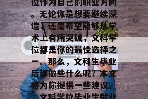 在当今社会中,越来越多的人选择考取文科学位作为自己的职业方向。无论你是想要继续深造,还是希望能够从学术上有所突破,文科学位都是你的最佳选择之一。那么,文科生毕业后都做些什么呢?本文将为你提供一些建议。,文科学位毕业生就业指南,专业选择与就业方向探讨 在当今社会中,越来越多的人选择考取文科学位作为自己的职业方向。无论你是想要继续深造,还是希望能够从学术上有所突破,文科学位都是你的最佳选择之一。那么,文科生毕业后都做些什么呢?本文将为你提供一些建议。,文科学位毕业生就业指南,专业选择与就业方向探讨
